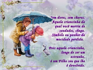 Sem dores, sem choros. Aquela criancinha da qual você morria de saudades, chega. Símbolo ou penhor da mocidade perdida.  Pois aquela criancinha, longe de ser um estranho, é um Filho seu que lhe é devolvido. 