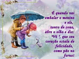 É quando vai embalar o menino e ele,  tonto de sono, abre o olho e diz: "Vó ", que seu coração estala de felicidade,  como pão no forno! Rachel de Queiroz 