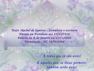 Texto :Rachel de Queiroz - Jornalista e escritora Nasceu em Fortaleza aos 17/11/1910 Faleceu no R.de Janeiro em o1/11/2003 Formatação : NC 16/09/2008 A todos que já são avós! E àqueles que, se Deus permitir, também serão avós! 