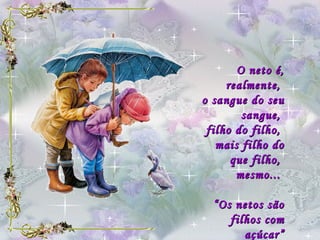 O neto é, realmente,  o sangue do seu sangue,  filho do filho,  mais filho do que filho,  mesmo...  “ Os netos são filhos com açúcar” 