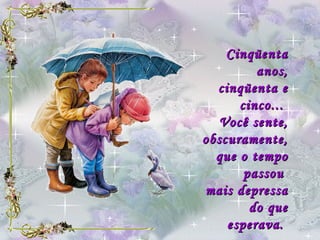     Cinqüenta anos, cinqüenta e cinco...  Você sente, obscuramente,  que o tempo passou  mais depressa do que esperava.  