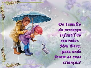 Do tumulto da presença infantil ao seu redor.  Meu Deus, para onde foram as suas crianças? 