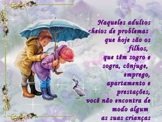 Naqueles adultos cheios de problemas  que hoje são os filhos,  que têm sogro e sogra, cônjuge,  emprego, apartamento e prestações, você não encontra de modo algum  as suas crianças perdidas .   