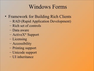 Windows Forms Framework for Building Rich Clients RAD (Rapid Application Development) Rich set of controls Data aware ActiveX ®  Support Licensing Accessibility Printing support Unicode support UI inheritance 