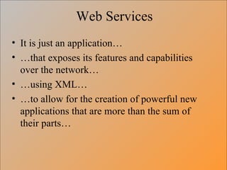 Web Services It is just an application… … that exposes its features and capabilities over the network… … using XML… … to allow for the creation of powerful new applications that are more than the sum of their parts… 