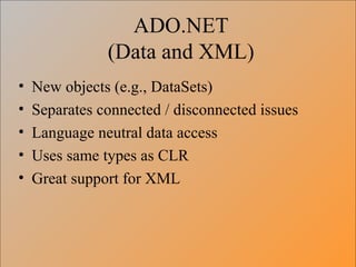 ADO.NET (Data and XML) New objects (e.g., DataSets) Separates connected / disconnected issues Language neutral data access Uses same types as CLR Great support for XML 