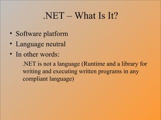 .NET – What Is It? Software platform Language neutral In other words: .NET is not a language (Runtime and a library for writing and executing written programs in any compliant language) 