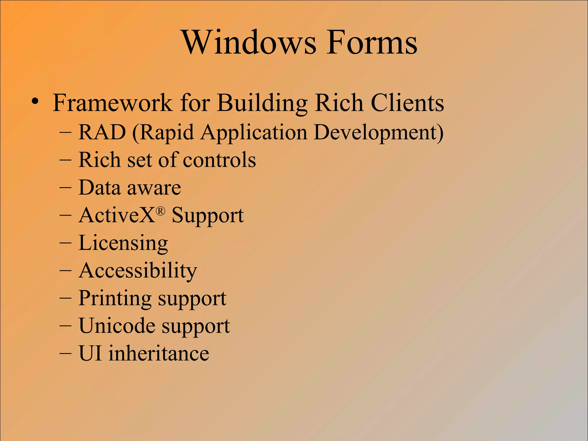Windows Forms
• Framework for Building Rich Clients
– RAD (Rapid Application Development)
– Rich set of controls
– Data aware
– ActiveX®
Support
– Licensing
– Accessibility
– Printing support
– Unicode support
– UI inheritance
 