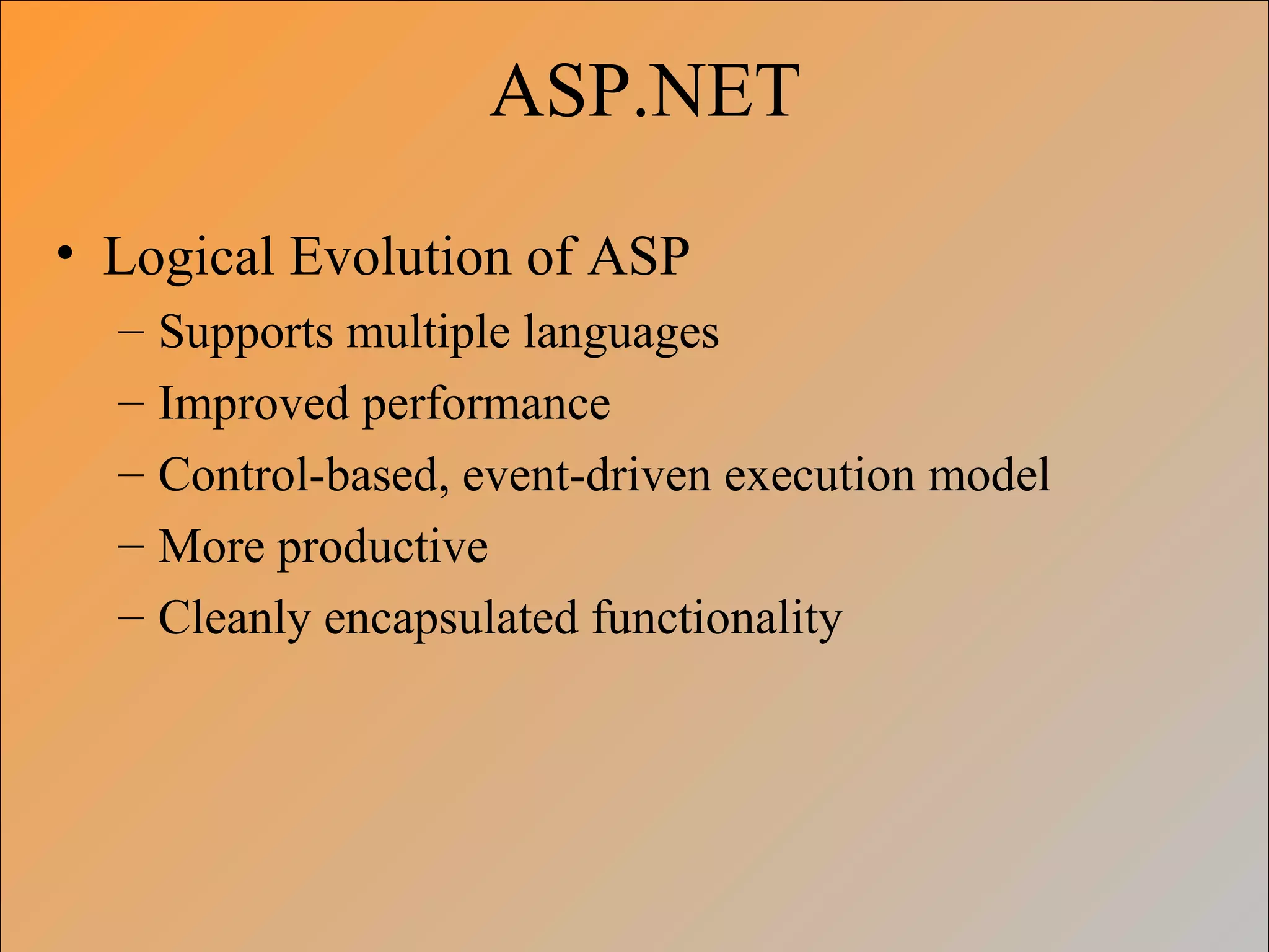ASP.NET
• Logical Evolution of ASP
– Supports multiple languages
– Improved performance
– Control-based, event-driven execution model
– More productive
– Cleanly encapsulated functionality
 