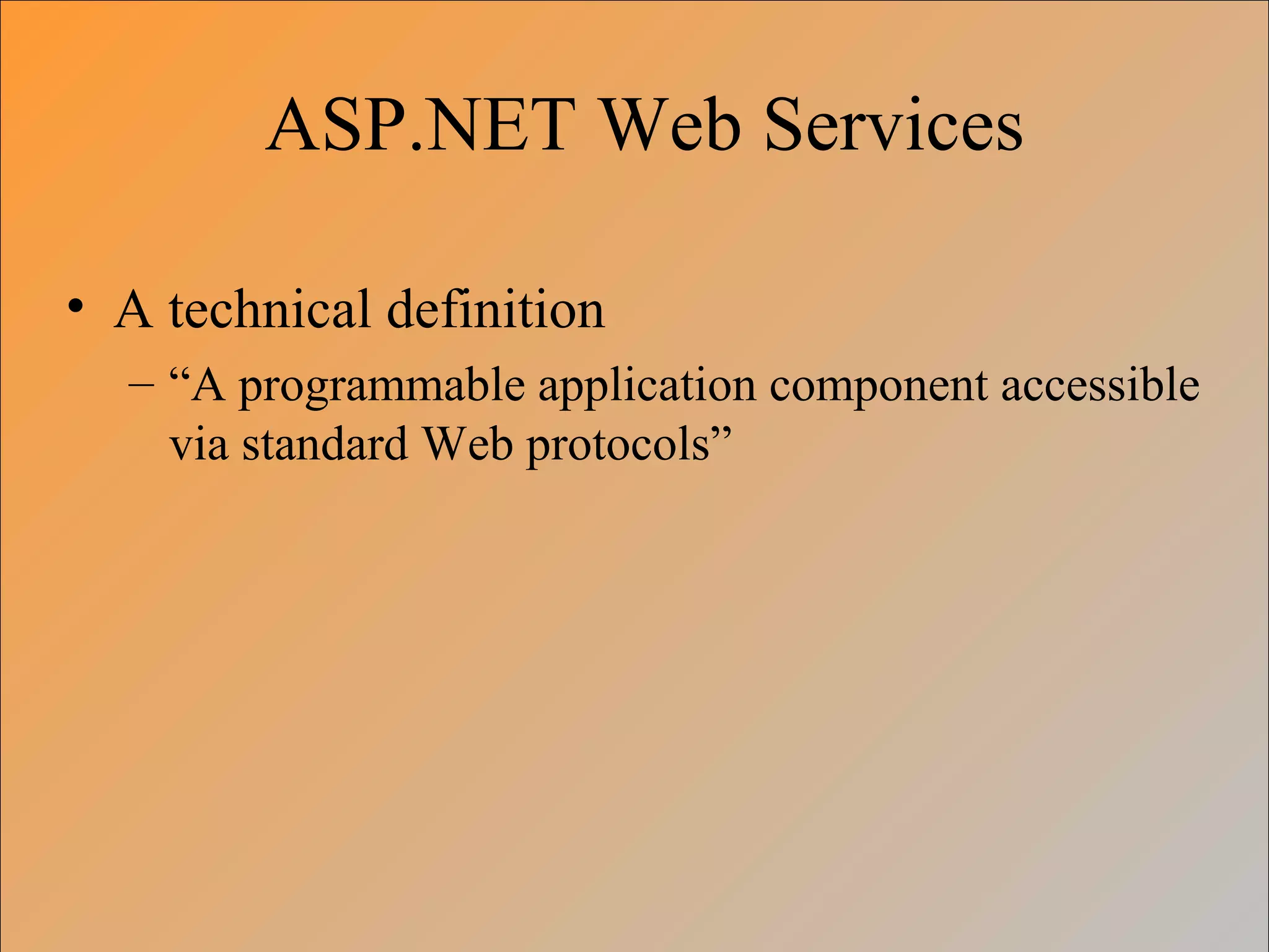 ASP.NET Web Services
• A technical definition
– “A programmable application component accessible
via standard Web protocols”
 
