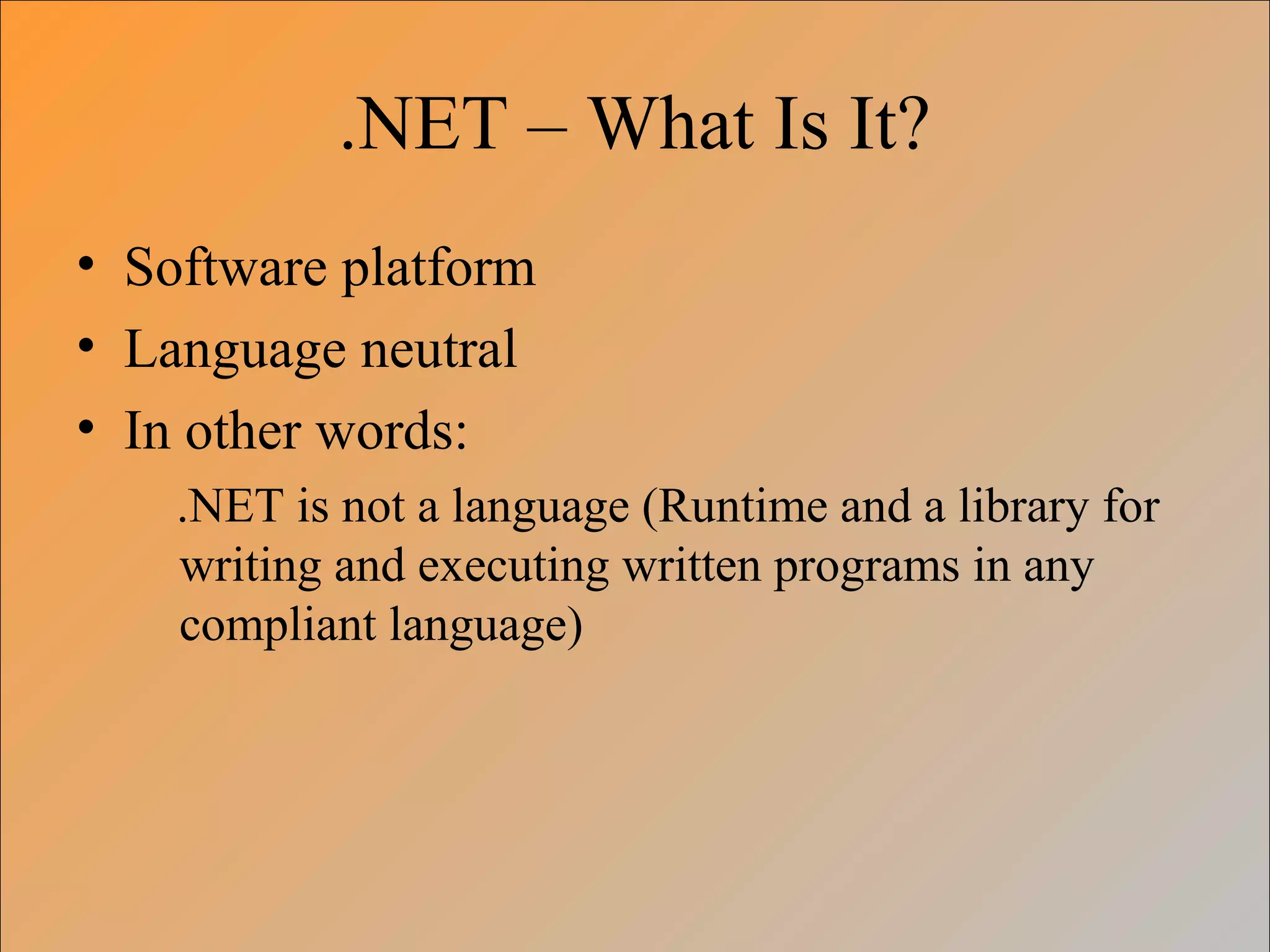 .NET – What Is It?
• Software platform
• Language neutral
• In other words:
.NET is not a language (Runtime and a library for
writing and executing written programs in any
compliant language)
 