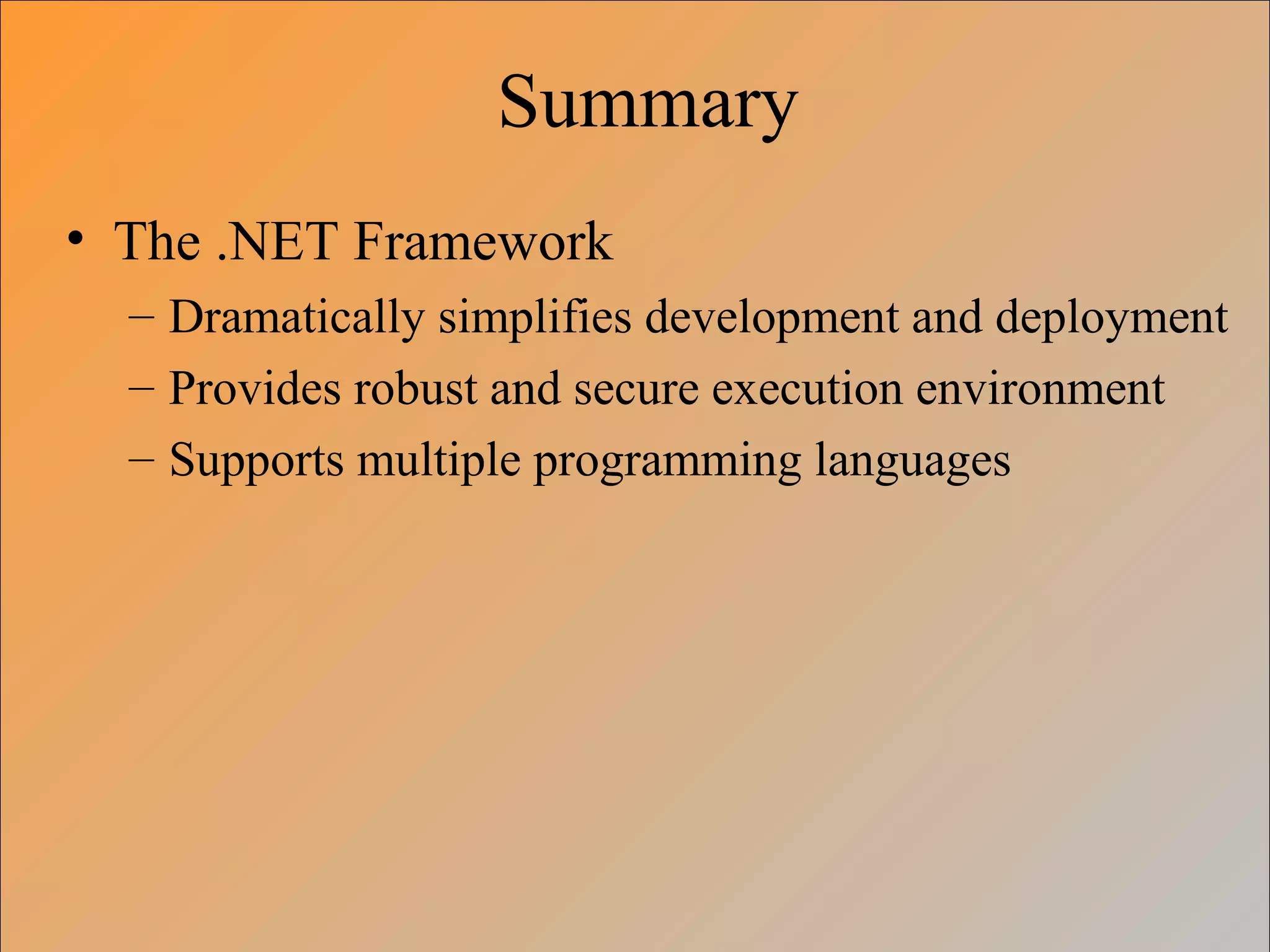 Summary
• The .NET Framework
– Dramatically simplifies development and deployment
– Provides robust and secure execution environment
– Supports multiple programming languages
 