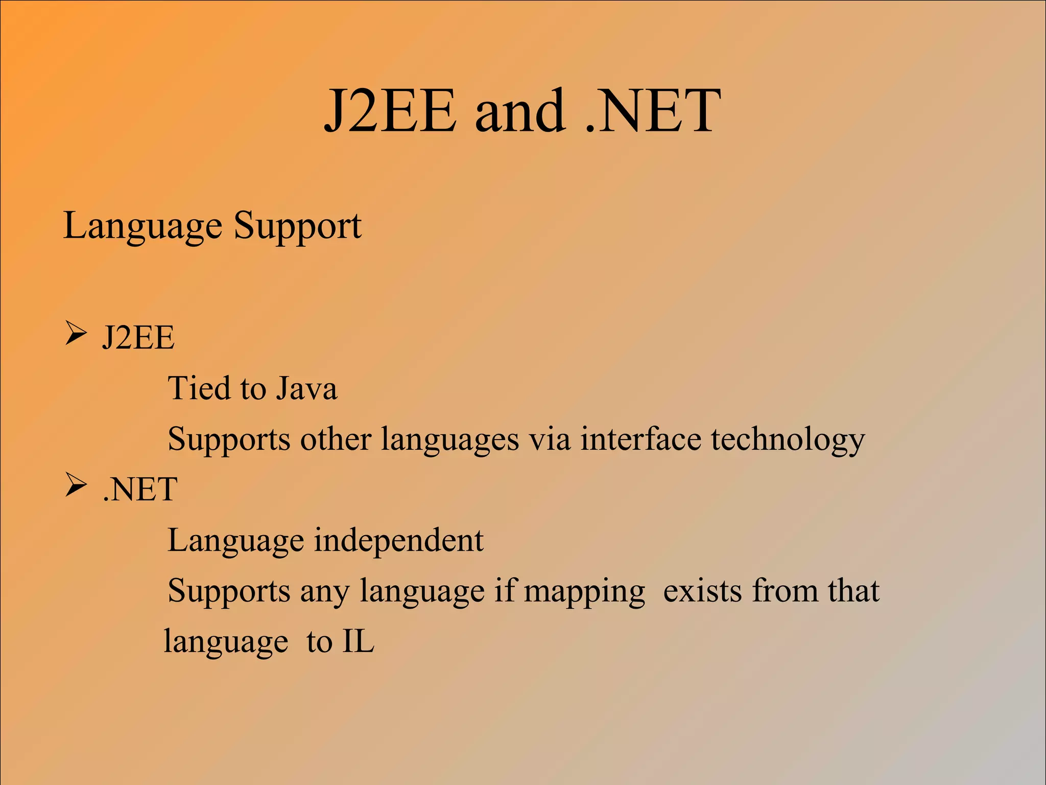 J2EE and .NET
Language Support
 J2EE
Tied to Java
Supports other languages via interface technology
 .NET
Language independent
Supports any language if mapping exists from that
language to IL
 
