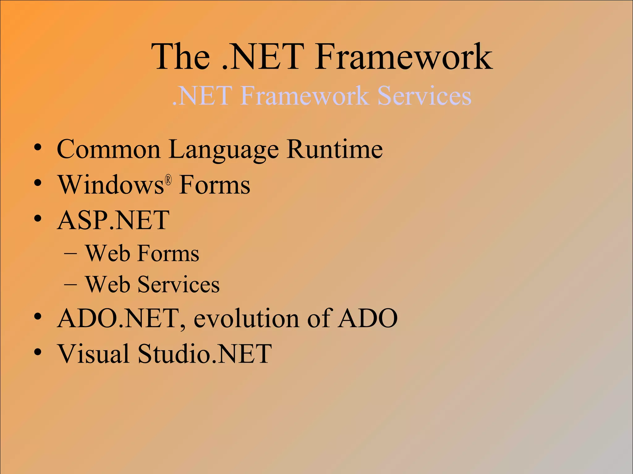 The .NET Framework
.NET Framework Services
• Common Language Runtime
• Windows®
Forms
• ASP.NET
– Web Forms
– Web Services
• ADO.NET, evolution of ADO
• Visual Studio.NET
 