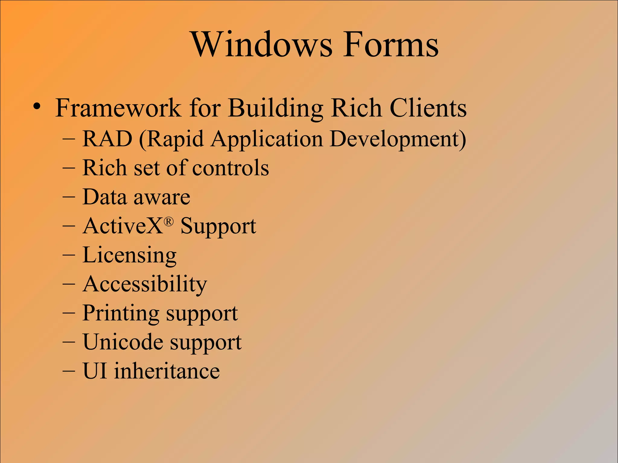 Windows Forms
• Framework for Building Rich Clients
– RAD (Rapid Application Development)
– Rich set of controls
– Data aware
– ActiveX®
Support
– Licensing
– Accessibility
– Printing support
– Unicode support
– UI inheritance
 
