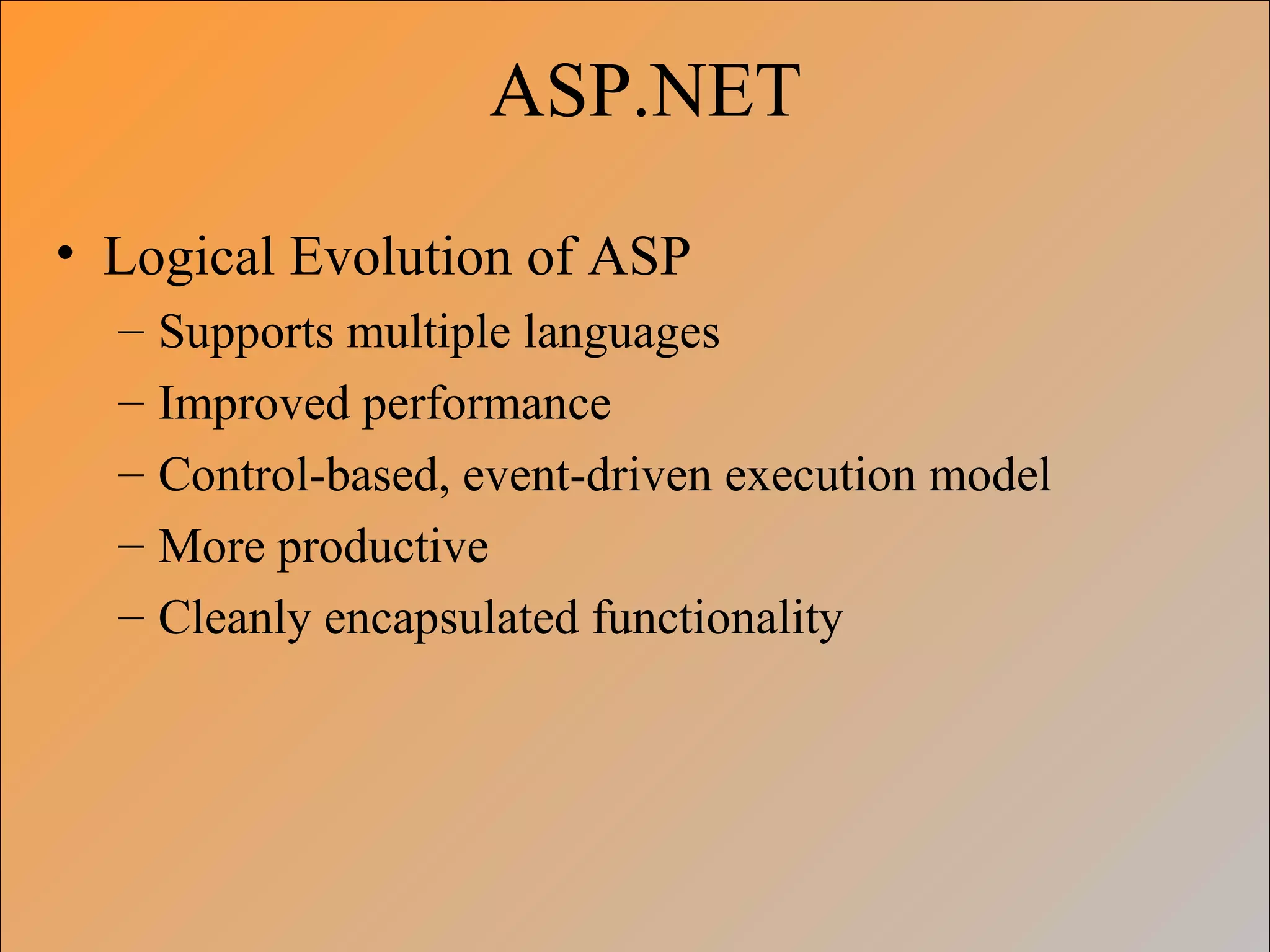ASP.NET
• Logical Evolution of ASP
– Supports multiple languages
– Improved performance
– Control-based, event-driven execution model
– More productive
– Cleanly encapsulated functionality
 