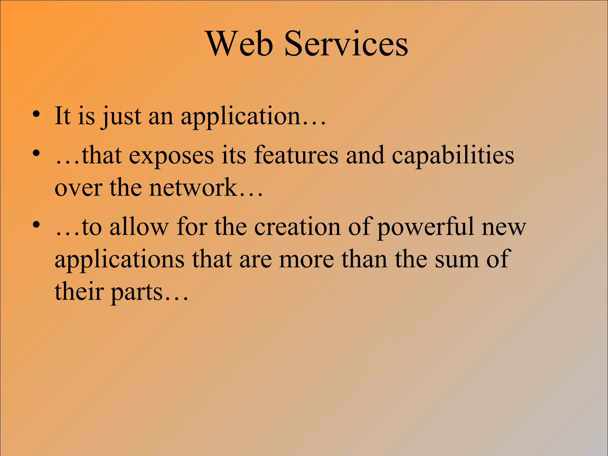 Web Services
• It is just an application…
• …that exposes its features and capabilities
over the network…
• …to allow for the creation of powerful new
applications that are more than the sum of
their parts…
 