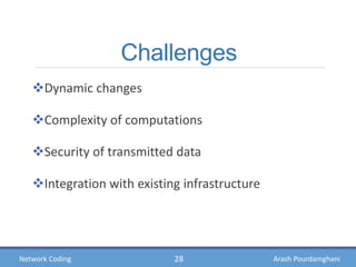 Arash PourdamghaniNetwork Coding
Challenges
Dynamic changes
Complexity of computations
Security of transmitted data
Integration with existing infrastructure
28
 