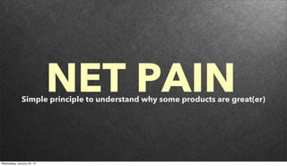 NET PAIN
              Simple principle to understand why some products are great(er)




Wednesday, January 23, 13
 