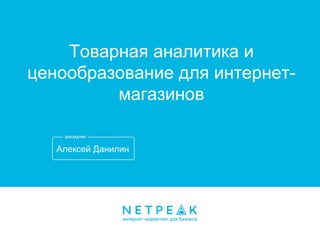 Алексей Данилин
Товарная аналитика и
ценообразование для интернет-
магазинов
 