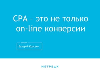 CPA – это не только
on-line конверсии
Валерий Красько
 