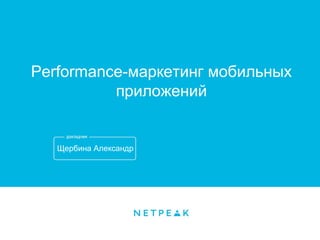Щербина Александр
Performance-маркетинг мобильных
приложений
 