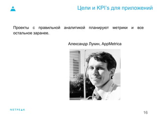 Цели и KPI’s для приложений
16
Проекты с правильной аналитикой планируют метрики и все
остальное заранее.
Александр Лукин, AppMetrica
1.
 