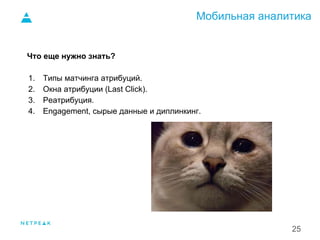 Мобильная аналитика
25
Что еще нужно знать?
1. Типы матчинга атрибуций.
2. Окна атрибуции (Last Click).
3. Реатрибуция.
4. Engagement, сырые данные и диплинкинг.
1.
 