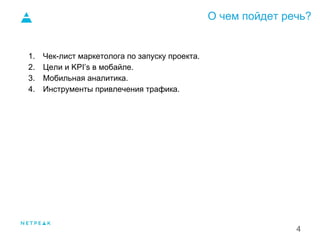 О чем пойдет речь?
1. Чек-лист маркетолога по запуску проекта.
2. Цели и KPI’s в мобайле.
3. Мобильная аналитика.
4. Инструменты привлечения трафика.
1.
4
 