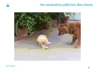 Не начинайте работать без плана
5
 