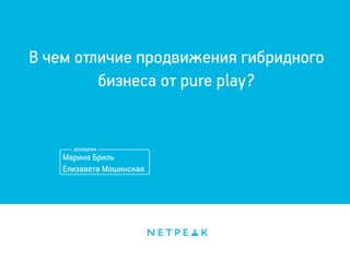 Марина Бриль
Елизавета Мошинская
В чем отличие продвижения гибридного
бизнеса от pure play?
 