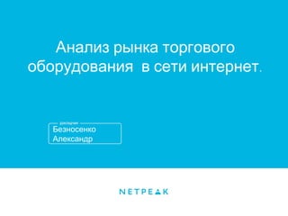 Анализ рынка торгового
оборудования в сети интернет.

Безносенко
Александр

 