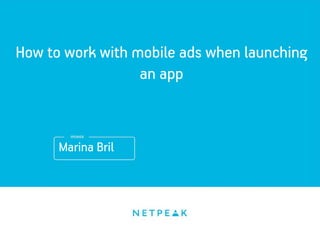 Marina Bril
How to work with mobile ads when launching
an app
 