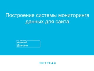 Алексей
Данилин
Построение системы мониторинга
данных для сайта
 