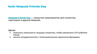 Кейc Netpeak Friends Day
Netpeak Friends Day — закрытое мероприятие для клиентов,
партнеров и друзей Netpeak.
Цели:
● повы...
