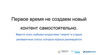 Первое время не создаем новый
контент самостоятельно.
Вместо этого любыми хитростями “лезете” в старые
релевантные статьи, которые хорошо ранжируются
 