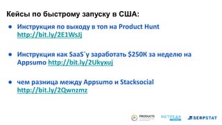 ● Инструкция по выходу в топ на Product Hunt
http://bit.ly/2E1WsJj
● Инструкция как SaaS`у заработать $250К за неделю на
Appsumo http://bit.ly/2Ukyxuj
● чем разница между Appsumo и Stacksocial
http://bit.ly/2Qwnzmz
Кейсы по быстрому запуску в США:
 