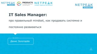 IT Sales Manager:
про правильный mindset, как продавать системно и
постоянно развиваться
Денис Золотарёв
Докладчик
 