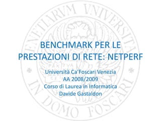 BENCHMARK PER LE
PRESTAZIONI DI RETE: NETPERF
     Università Ca’Foscari Venezia
            AA 2008/2009
     Corso di Laurea in Informatica
           Davide Gastaldon
 