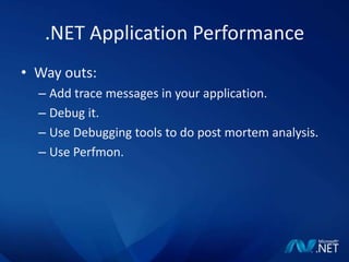 .NET Application PerformanceWay outs:Add trace messages in your application.Debug it.Use Debugging tools to do post mortem analysis.Use Perfmon.