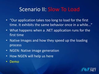 Scenario II: Slow To Load“Our application takes too long to load for the first time. It exhibits the same behavior once in a while…”What happens when a .NET application runs for the first timeNative Images and how they speed up the loading processNGEN: Native image generationHow NGEN will help us hereDemo