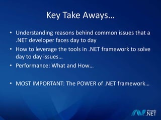 Key Take Aways…Understanding reasons behind common issues that a .NET developer faces day to dayHow to leverage the tools in .NET framework to solve day to day issues…Performance: What and How…MOST IMPORTANT: The POWER of .NET framework…