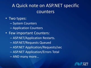 A Quick note on ASP.NET specific countersTwo types:System CountersApplication CountersFew important Counters:ASP.NET/Application Restarts.ASP.NET/Requests QueuedASP.NET Application/Requests/secASP.NET Application/Errors TotalAND many more…