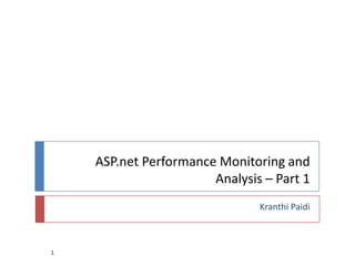 ASP.net Performance Monitoring and
Analysis – Part 1
Kranthi Paidi
1
 