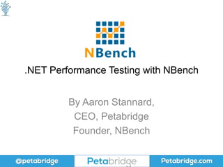 .NET Performance Testing with NBench
By Aaron Stannard,
CEO, Petabridge
Founder, NBench
 