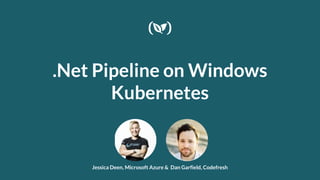 .Net Pipeline on Windows
Kubernetes
Jessica Deen, Microsoft Azure & Dan Garfield, Codefresh
 