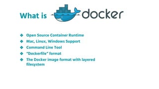 ❖ Open Source Container Runtime
❖ Mac, Linux, Windows Support
❖ Command Line Tool
❖ “Dockerfile” format
❖ The Docker image format with layered
filesystem
What is
 