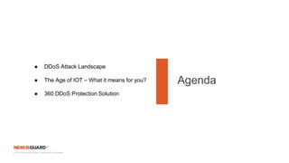 © 2019 Nexusguard Limited – Confidential & Proprietary
Agenda
● DDoS Attack Landscape
● The Age of IOT – What it means for you?
● 360 DDoS Protection Solution
 