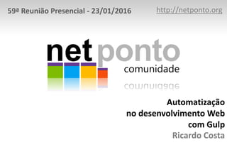 Automatização
no desenvolvimento Web
com Gulp
Ricardo Costa
http://netponto.org59ª Reunião Presencial - 23/01/2016
 