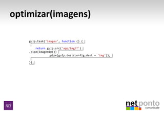 optimizar(imagens)
gulp.task('images', function () {
return gulp.src('app/img/*')
.pipe(imagemin())
.pipe(gulp.dest(config.dest + 'img'));
});
 